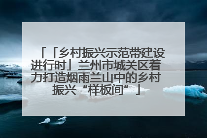 「乡村振兴示范带建设进行时」兰州市城关区着力打造烟雨兰山中的乡村振兴“样板间”