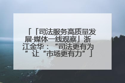 「司法服务高质量发展·媒体一线观察」浙江金华：“司法更有为”让“市场更有力”