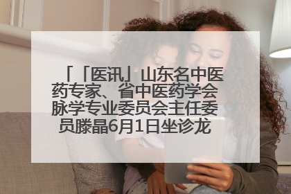 「医讯」山东名中医药专家、省中医药学会脉学专业委员会主任委员滕晶6月1日坐诊龙口市中医医院
