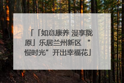 「如意康养 漫享陇原」乐居兰州新区 “慢时光”开出幸福花