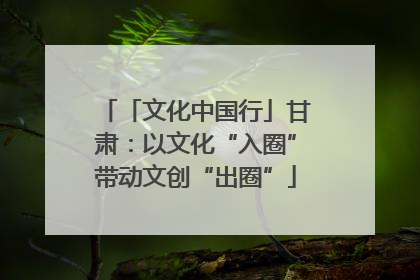 「文化中国行」甘肃：以文化“入圈”带动文创“出圈”