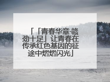 「青春华章·赣劲十足」让青春在传承红色基因的征途中熠熠闪光