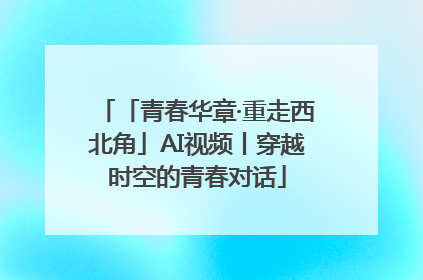 「青春华章·重走西北角」AI视频丨穿越时空的青春对话