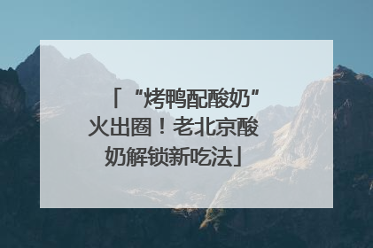 “烤鸭配酸奶”火出圈！老北京酸奶解锁新吃法