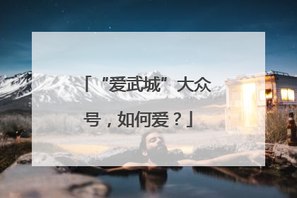 “爱武城”大众号，如何爱？