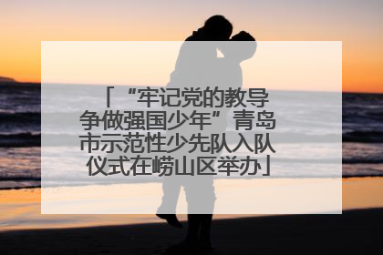 “牢记党的教导 争做强国少年”青岛市示范性少先队入队仪式在崂山区举办