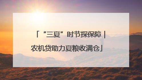 “三夏”时节探保障｜农机贷助力夏粮收满仓