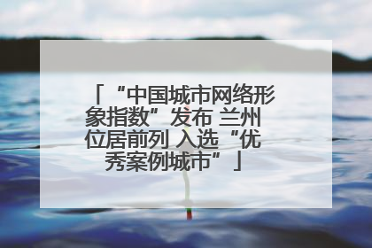 “中国城市网络形象指数”发布 兰州位居前列 入选“优秀案例城市”