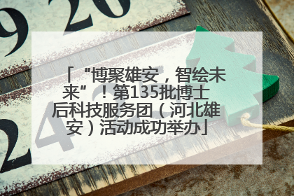 “博聚雄安，智绘未来”！第135批博士后科技服务团（河北雄安）活动成功举办