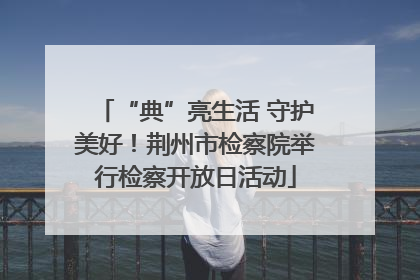 “典”亮生活 守护美好！荆州市检察院举行检察开放日活动