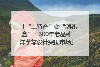 “土特产”变“潮礼盒”：300年老品种洋芋靠设计突围市场