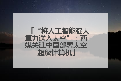 “将人工智能强大算力送入太空”：西媒关注中国部署太空超级计算机