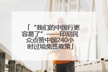 “我们的中国行更容易了”——印尼民众点赞中国240小时过境免签政策
