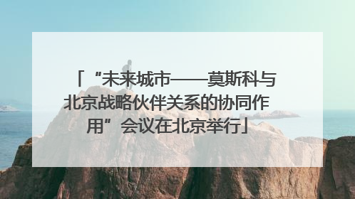 “未来城市——莫斯科与北京战略伙伴关系的协同作用”会议在北京举行
