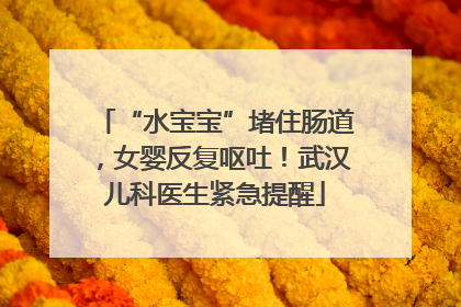 “水宝宝”堵住肠道，女婴反复呕吐！武汉儿科医生紧急提醒