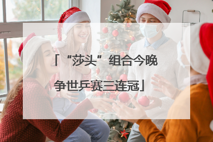 “莎头”组合今晚争世乒赛三连冠