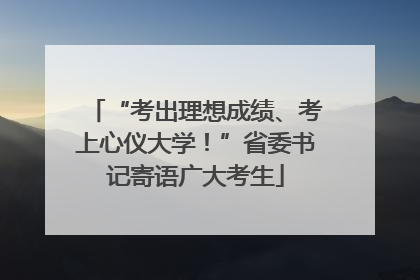 “考出理想成绩、考上心仪大学！”省委书记寄语广大考生