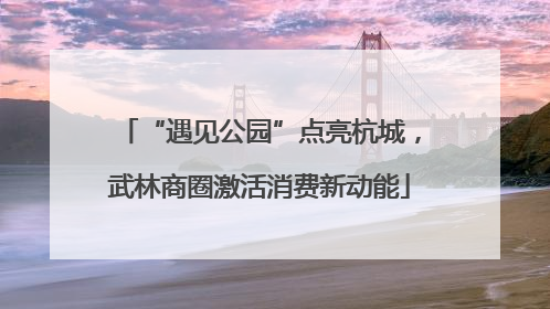 “遇见公园”点亮杭城，武林商圈激活消费新动能