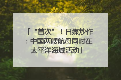 “首次”！日媒炒作：中国两艘航母同时在太平洋海域活动
