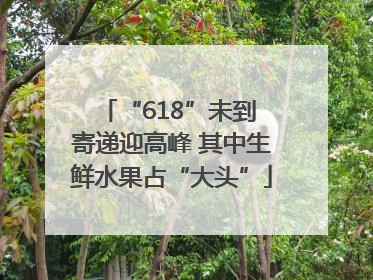 “618”未到 寄递迎高峰 其中生鲜水果占“大头”