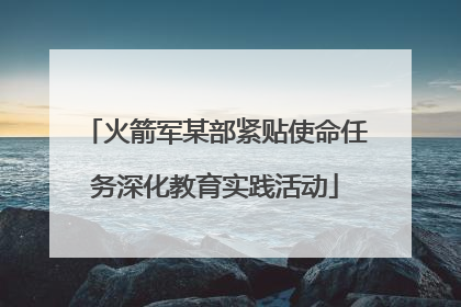 火箭军某部紧贴使命任务深化教育实践活动
