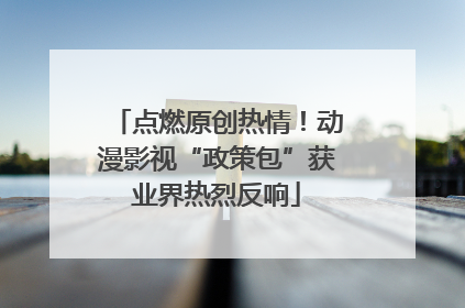 点燃原创热情！动漫影视“政策包”获业界热烈反响