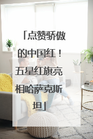 点赞骄傲的中国红！五星红旗亮相哈萨克斯坦