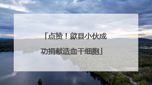 点赞！歙县小伙成功捐献造血干细胞