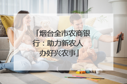 烟台全市农商银行：助力新农人 办好兴农事
