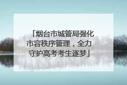 烟台市城管局强化市容秩序管理，全力守护高考考生逐梦