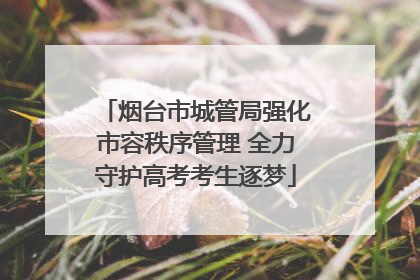 烟台市城管局强化市容秩序管理 全力守护高考考生逐梦