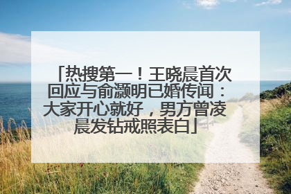 热搜第一！王晓晨首次回应与俞灏明已婚传闻：大家开心就好，男方曾凌晨发钻戒照表白