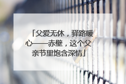 父爱无休，驿路暖心——赤壁，这个父亲节里饱含深情