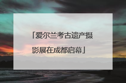 爱尔兰考古遗产摄影展在成都启幕