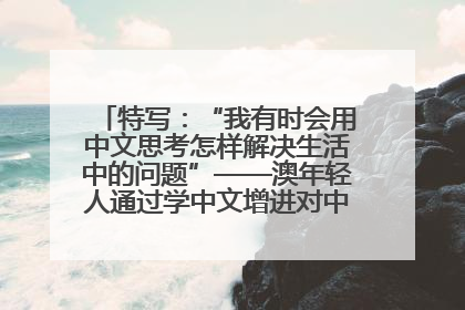 特写：“我有时会用中文思考怎样解决生活中的问题”——澳年轻人通过学中文增进对中华文化的理解