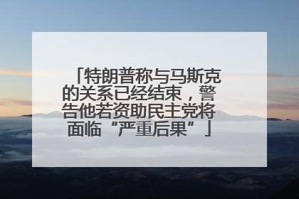 特朗普称与马斯克的关系已经结束，警告他若资助民主党将面临“严重后果”