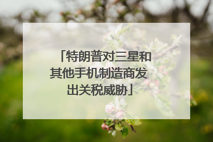 特朗普对三星和其他手机制造商发出关税威胁