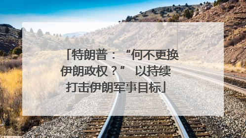 特朗普：“何不更换伊朗政权？” 以持续打击伊朗军事目标