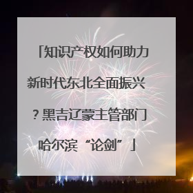 知识产权如何助力新时代东北全面振兴？黑吉辽蒙主管部门哈尔滨“论剑”