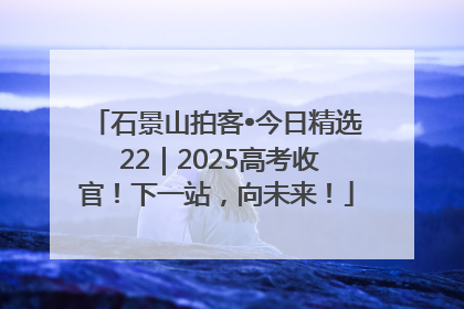 石景山拍客•今日精选 22｜2025高考收官！下一站，向未来！