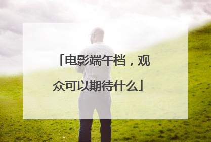 电影端午档，观众可以期待什么