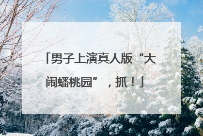男子上演真人版“大闹蟠桃园”，抓！