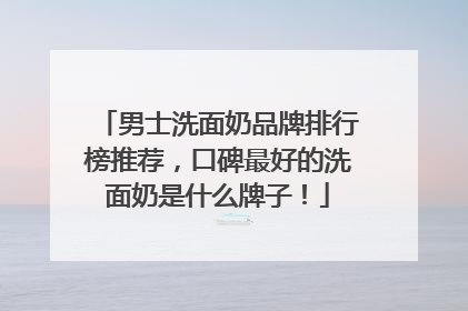 男士洗面奶品牌排行榜推荐，口碑最好的洗面奶是什么牌子！