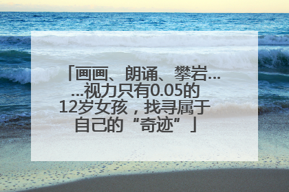 画画、朗诵、攀岩……视力只有0.05的12岁女孩，找寻属于自己的“奇迹”