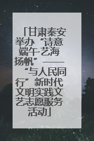 甘肃秦安举办“诗意端午·艺海扬帆”——“与人民同行”新时代文明实践文艺志愿服务活动