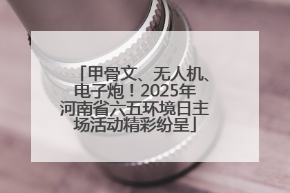 甲骨文、无人机、电子炮！2025年河南省六五环境日主场活动精彩纷呈