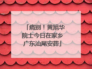 痛别！黄旭华院士今日在家乡广东汕尾安葬