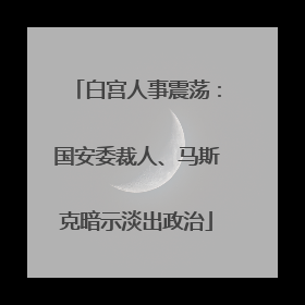 白宫人事震荡：国安委裁人、马斯克暗示淡出政治