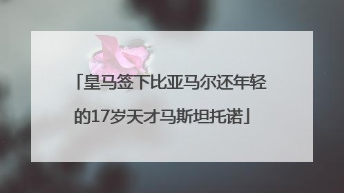 皇马签下比亚马尔还年轻的17岁天才马斯坦托诺