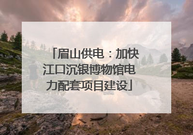 眉山供电：加快江口沉银博物馆电力配套项目建设